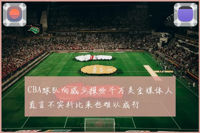 CBA球队向威少报价千万美金媒体人直言不实科比来也难以成行
