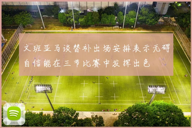 文班亚马谈替补出场安排表示无碍自信能在三节比赛中发挥出色