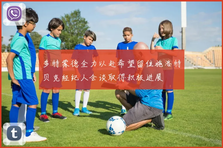 多特蒙德全力以赴希望留住施洛特贝克经纪人会谈取得积极进展