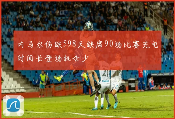 内马尔伤缺598天缺席90场比赛充电时间长登场机会少