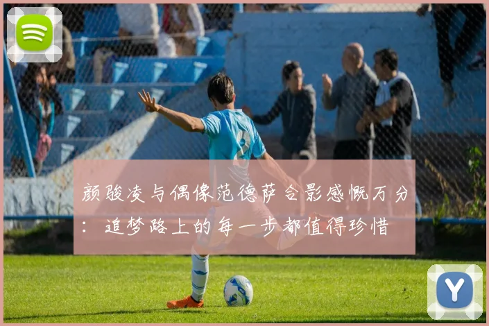 颜骏凌与偶像范德萨合影感慨万分：追梦路上的每一步都值得珍惜