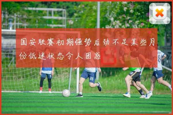 国安联赛初期强势后劲不足某些月份低迷状态令人困惑
