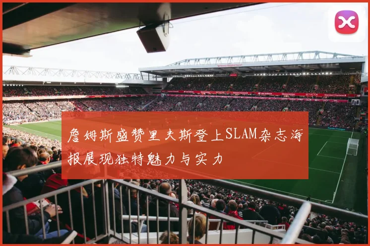 詹姆斯盛赞里夫斯登上SLAM杂志海报展现独特魅力与实力