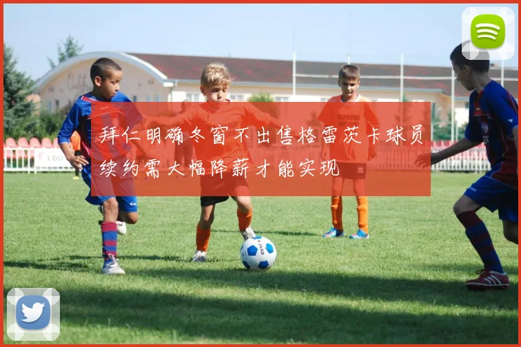 拜仁明确冬窗不出售格雷茨卡球员续约需大幅降薪才能实现