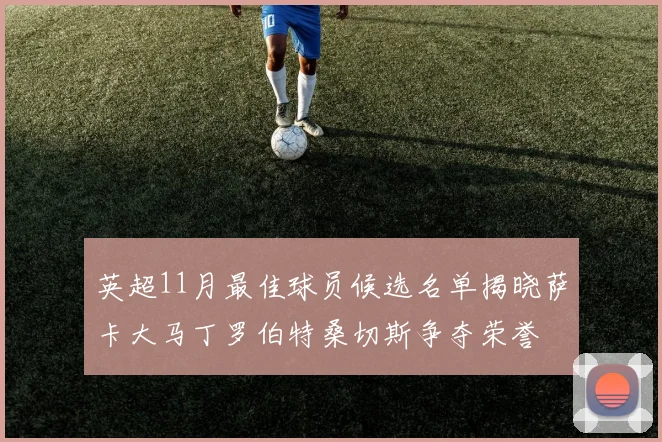 英超11月最佳球员候选名单揭晓萨卡大马丁罗伯特桑切斯争夺荣誉