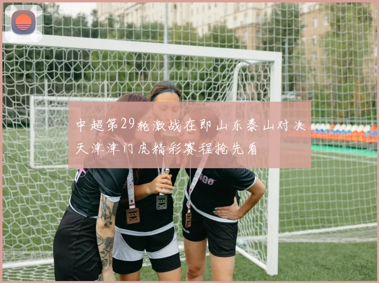 中超第29轮激战在即山东泰山对决天津津门虎精彩赛程抢先看