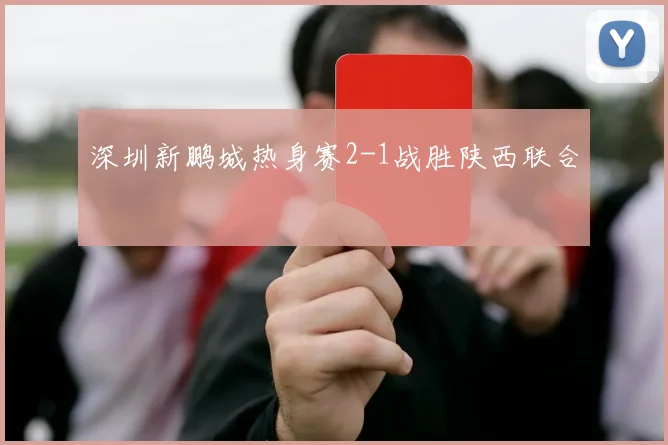 深圳新鹏城热身赛2-1战胜陕西联合