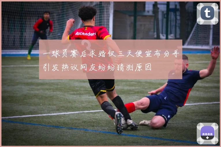 一球员赛后求婚仅三天便宣布分手引发热议网友纷纷猜测原因
