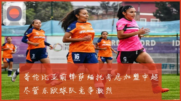 哥伦比亚前锋萨缅托考虑加盟中超尽管东欧球队竞争激烈