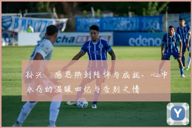孙兴慜感恩热刺陪伴与成就，心中永存的温暖回忆与告别之情