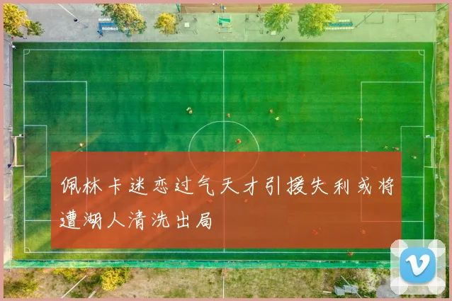 佩林卡迷恋过气天才引援失利或将遭湖人清洗出局