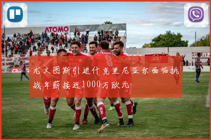 尤文图斯引进什克里尼亚尔面临挑战年薪接近1000万欧元