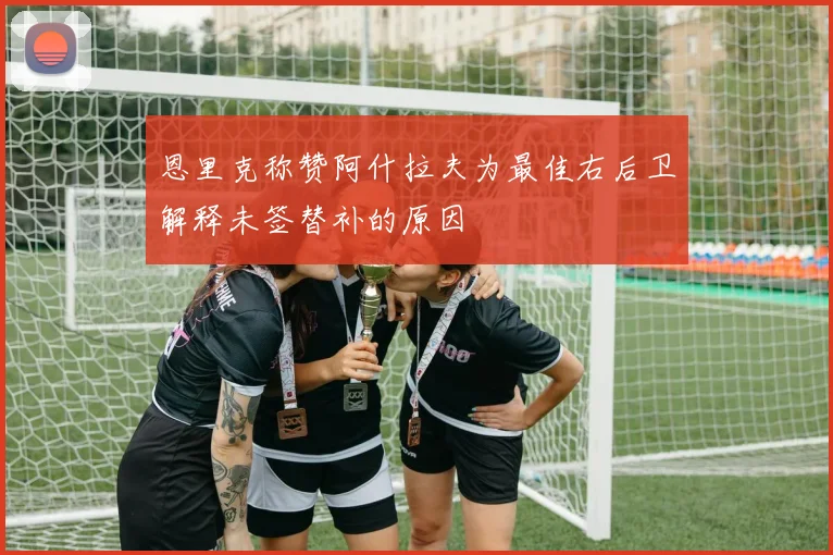 恩里克称赞阿什拉夫为最佳右后卫解释未签替补的原因