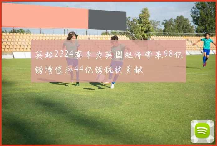 英超2324赛季为英国经济带来98亿镑增值和44亿镑税收贡献
