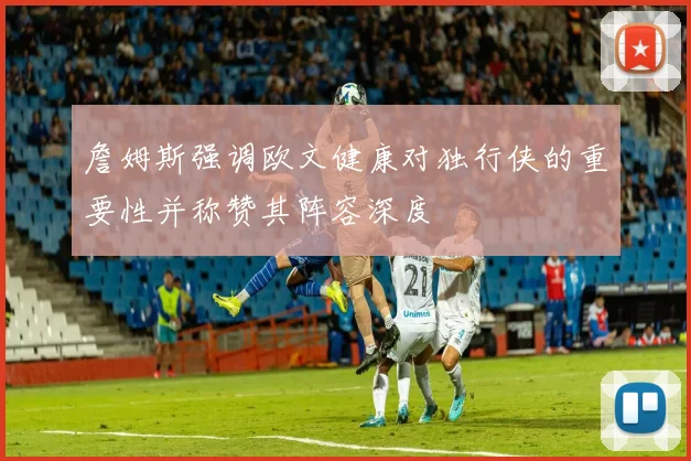 詹姆斯强调欧文健康对独行侠的重要性并称赞其阵容深度