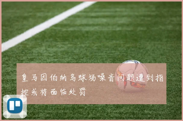 皇马因伯纳乌球场噪音问题遭到指控或将面临处罚