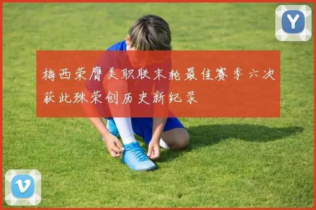 梅西荣膺美职联末轮最佳赛季六次获此殊荣创历史新纪录