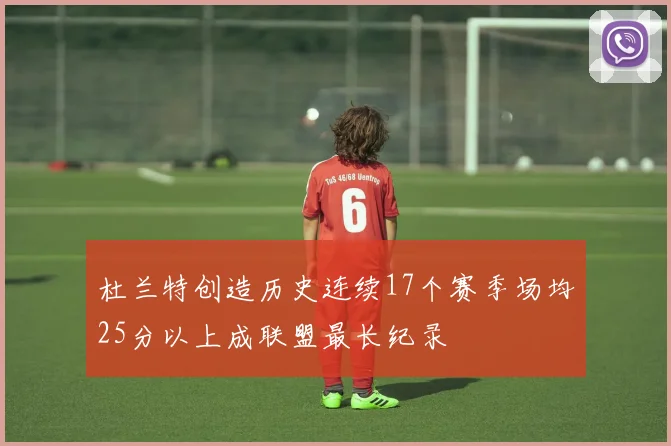 杜兰特创造历史连续17个赛季场均25分以上成联盟最长纪录