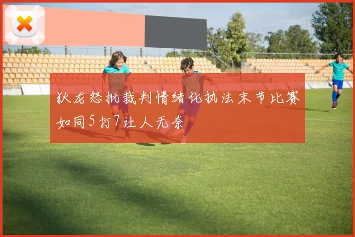 狄龙怒批裁判情绪化执法末节比赛如同5打7让人无奈