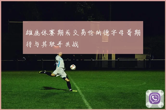雄鹿休赛期或交易伦纳德字母哥期待与其联手共战