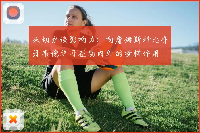 米切尔谈影响力：向詹姆斯科比乔丹韦德学习在场内外的榜样作用