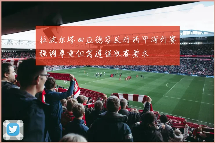 拉波尔塔回应德容反对西甲海外赛强调尊重但需遵循联赛要求