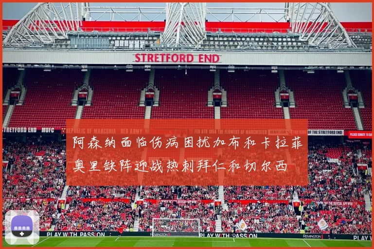 阿森纳面临伤病困扰加布和卡拉菲奥里缺阵迎战热刺拜仁和切尔西