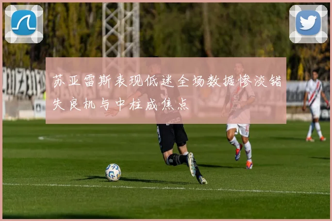 苏亚雷斯表现低迷全场数据惨淡错失良机与中柱成焦点