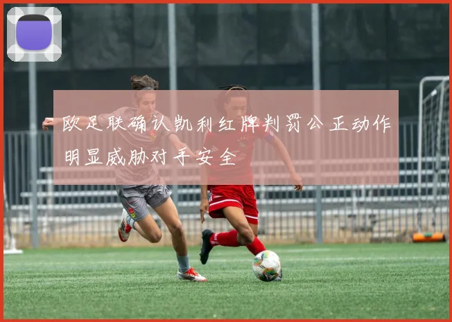 欧足联确认凯利红牌判罚公正动作明显威胁对手安全