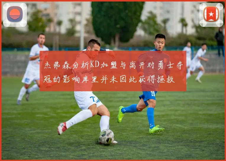 杰弗森分析KD加盟与离开对勇士夺冠的影响库里并未因此获得拯救