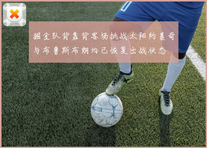 掘金队背靠背客场挑战太阳约基奇与布鲁斯布朗均已恢复出战状态