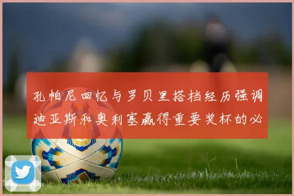 孔帕尼回忆与罗贝里搭档经历强调迪亚斯和奥利塞赢得重要奖杯的必要性
