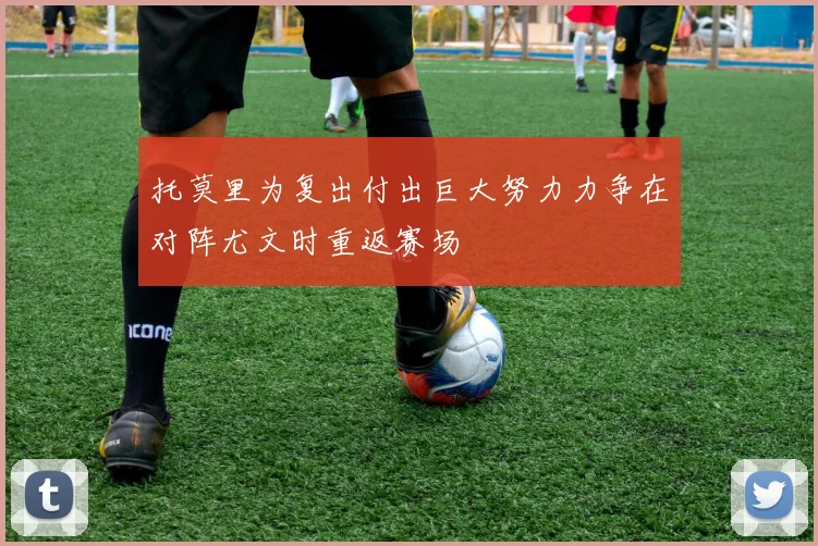托莫里为复出付出巨大努力力争在对阵尤文时重返赛场