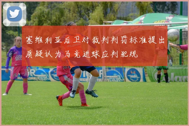 塞维利亚后卫对裁判判罚标准提出质疑认为马竞进球应判犯规
