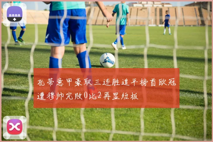 孔蒂意甲豪取三连胜追平榜首欧冠遭穆帅完败0比2再显短板