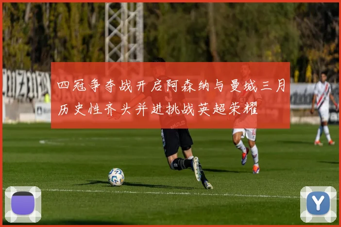 四冠争夺战开启阿森纳与曼城三月历史性齐头并进挑战英超荣耀