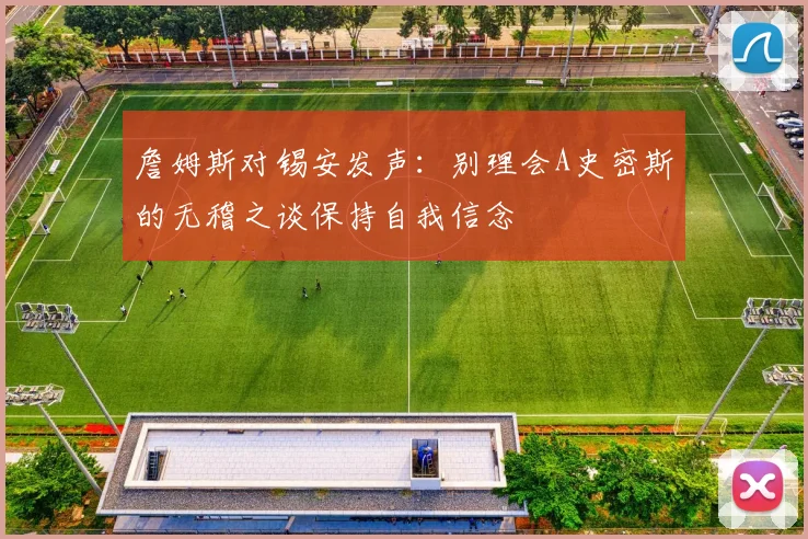 詹姆斯对锡安发声：别理会A史密斯的无稽之谈保持自我信念