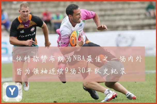 怀特称赞布朗为NBA最佳之一场内外皆为领袖连续9场30平队史纪录