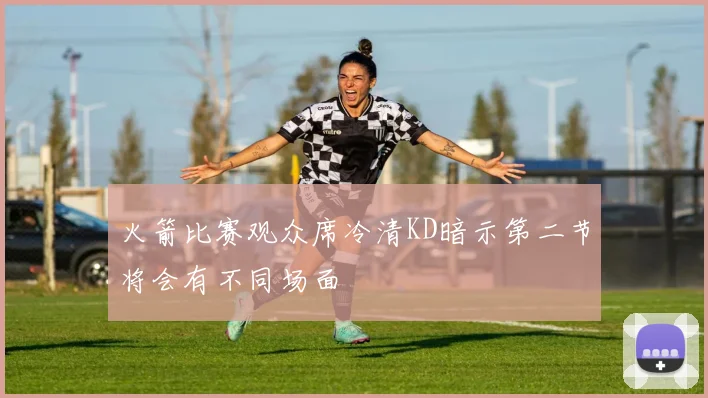 火箭比赛观众席冷清KD暗示第二节将会有不同场面
