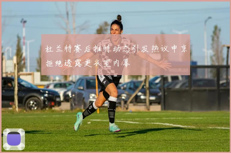 杜兰特赛后推特动态引发热议申京拒绝透露更衣室内幕