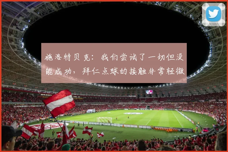 施洛特贝克：我们尝试了一切但没能成功，拜仁点球的接触非常轻微
