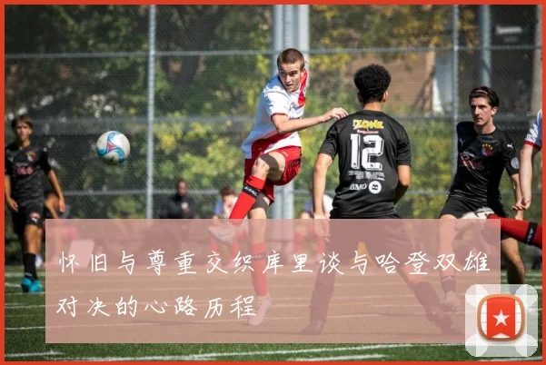 怀旧与尊重交织库里谈与哈登双雄对决的心路历程