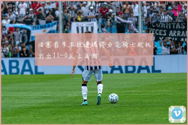 活塞首节末段遭遇得分荒骑士趁机打出11-0反击高潮