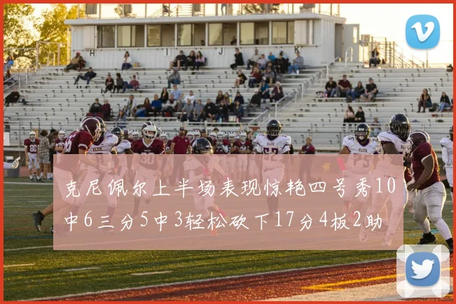 克尼佩尔上半场表现惊艳四号秀10中6三分5中3轻松砍下17分4板2助