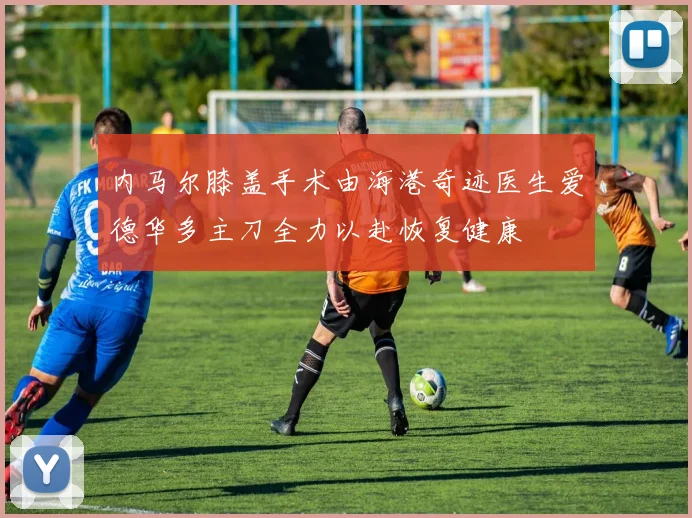 内马尔膝盖手术由海港奇迹医生爱德华多主刀全力以赴恢复健康