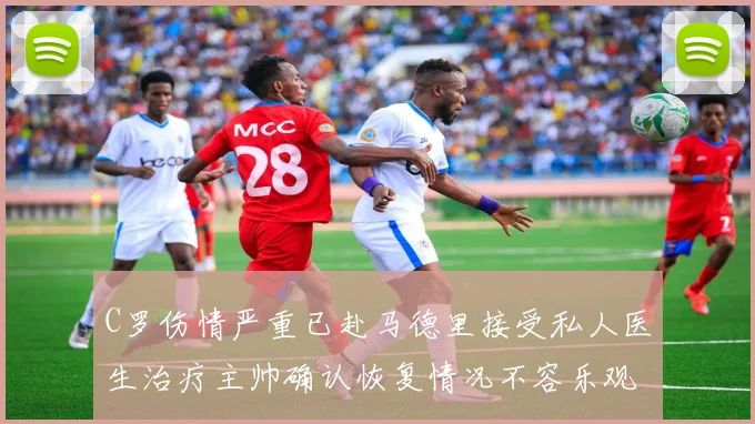 C罗伤情严重已赴马德里接受私人医生治疗主帅确认恢复情况不容乐观