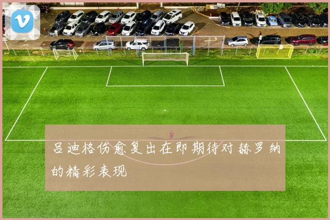 吕迪格伤愈复出在即期待对赫罗纳的精彩表现