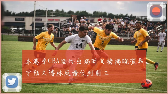 本赛季CBA场均出场时间榜揭晓贺希宁陆文博林庭谦位列前三