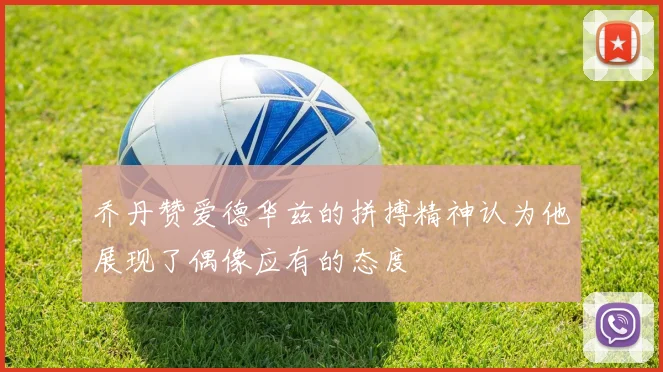 乔丹赞爱德华兹的拼搏精神认为他展现了偶像应有的态度