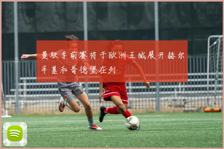 曼联季前赛将于欧洲五城展开赫尔辛基和哥德堡在列